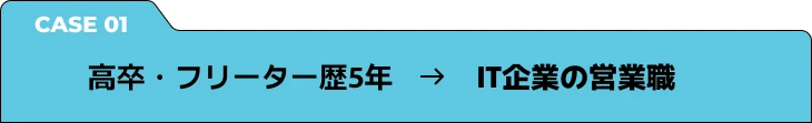 CASE1 高卒・フリーター歴5年 → IT企業の営業職