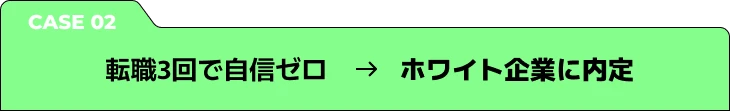 CASE2 転職3回で自信ゼロ → ホワイト企業に内定